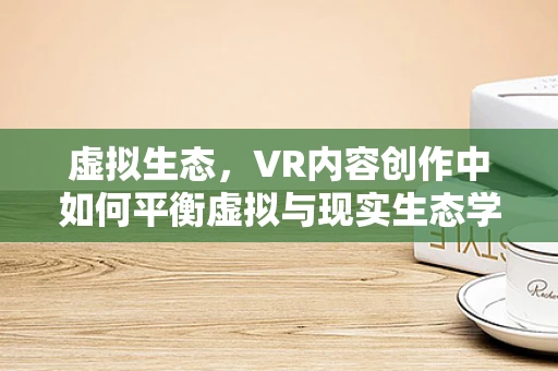 虚拟生态，VR内容创作中如何平衡虚拟与现实生态学原则？