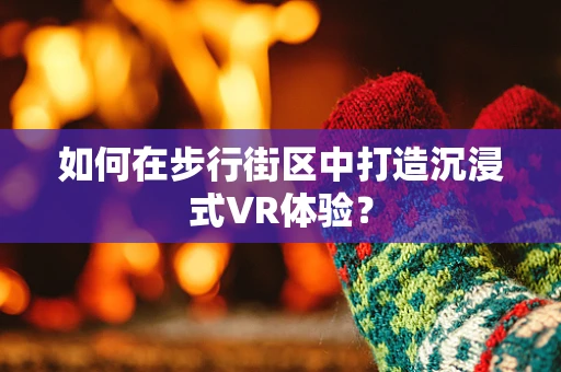 如何在步行街区中打造沉浸式VR体验？