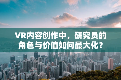 VR内容创作中，研究员的角色与价值如何最大化？