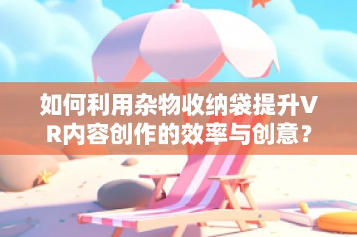 如何利用杂物收纳袋提升VR内容创作的效率与创意？