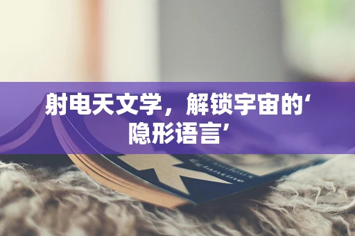 射电天文学，解锁宇宙的‘隐形语言’