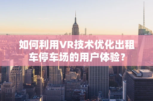 如何利用VR技术优化出租车停车场的用户体验？
