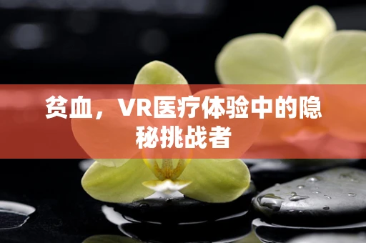 贫血，VR医疗体验中的隐秘挑战者