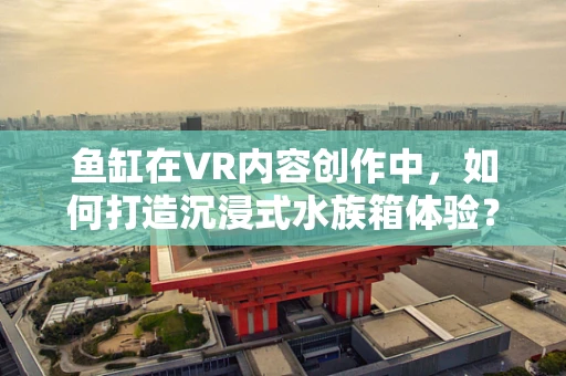 鱼缸在VR内容创作中，如何打造沉浸式水族箱体验？