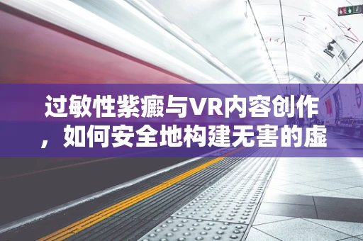 过敏性紫癜与VR内容创作，如何安全地构建无害的虚拟环境？