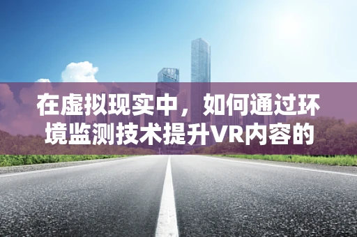 在虚拟现实中，如何通过环境监测技术提升VR内容的真实感与安全性？