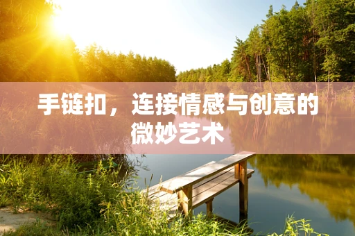 手链扣，连接情感与创意的微妙艺术