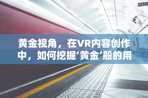 黄金视角，在VR内容创作中，如何挖掘‘黄金’般的用户体验？