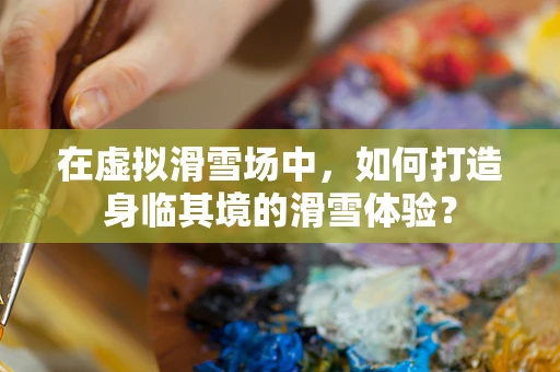 在虚拟滑雪场中，如何打造身临其境的滑雪体验？