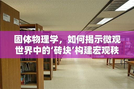 固体物理学，如何揭示微观世界中的‘砖块’构建宏观秩序的秘密？
