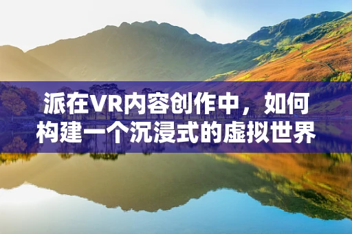 派在VR内容创作中，如何构建一个沉浸式的虚拟世界？