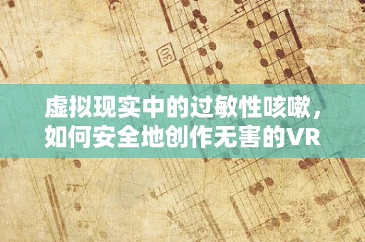 虚拟现实中的过敏性咳嗽，如何安全地创作无害的VR内容？
