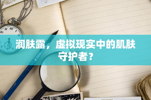 润肤露，虚拟现实中的肌肤守护者？