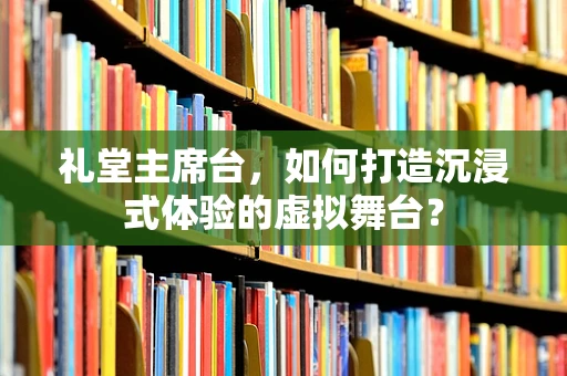 礼堂主席台，如何打造沉浸式体验的虚拟舞台？