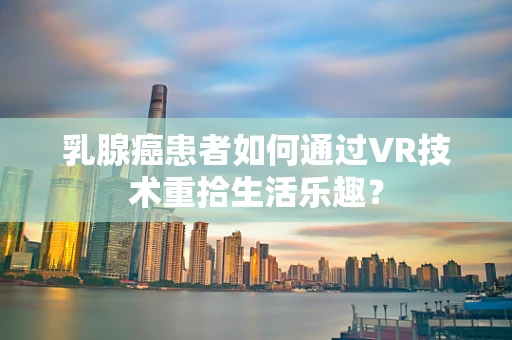 乳腺癌患者如何通过VR技术重拾生活乐趣？