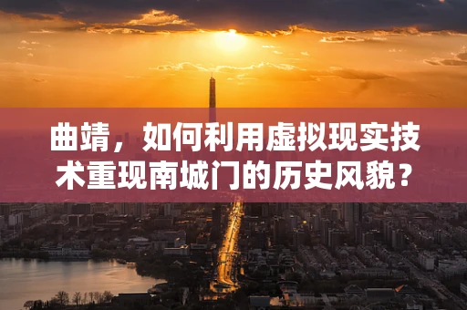 曲靖，如何利用虚拟现实技术重现南城门的历史风貌？