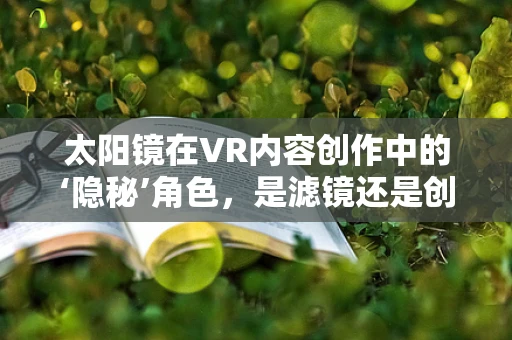 太阳镜在VR内容创作中的‘隐秘’角色，是滤镜还是创意工具？