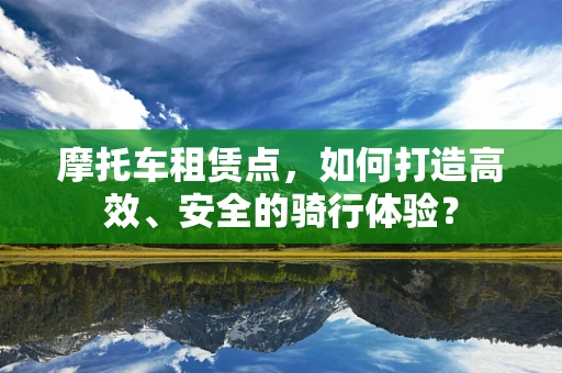 摩托车租赁点，如何打造高效、安全的骑行体验？