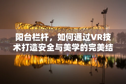 阳台栏杆，如何通过VR技术打造安全与美学的完美结合？
