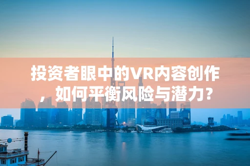 投资者眼中的VR内容创作，如何平衡风险与潜力？