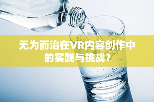 无为而治在VR内容创作中的实践与挑战？
