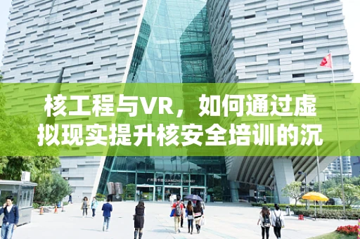 核工程与VR，如何通过虚拟现实提升核安全培训的沉浸感？