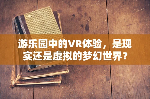 游乐园中的VR体验，是现实还是虚拟的梦幻世界？