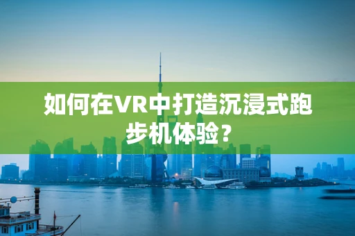 如何在VR中打造沉浸式跑步机体验？