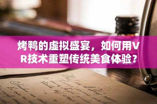 烤鸭的虚拟盛宴，如何用VR技术重塑传统美食体验？