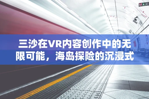三沙在VR内容创作中的无限可能，海岛探险的沉浸式体验如何实现？