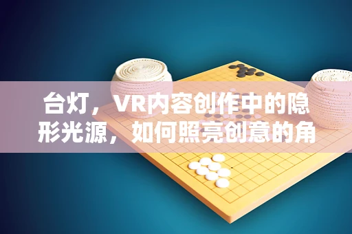 台灯，VR内容创作中的隐形光源，如何照亮创意的角落？