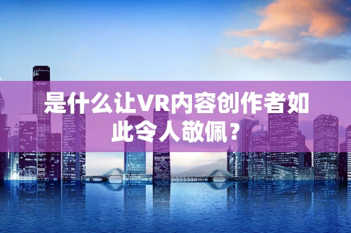 是什么让VR内容创作者如此令人敬佩？