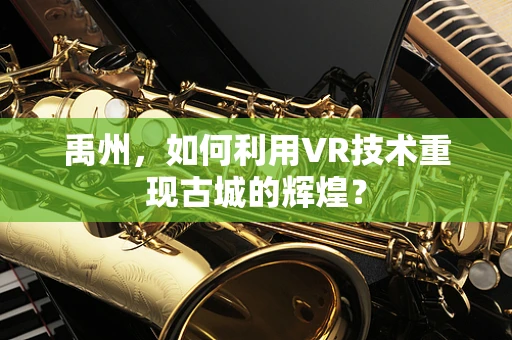 禹州，如何利用VR技术重现古城的辉煌？
