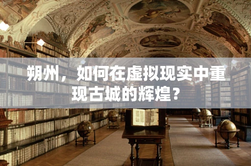 朔州，如何在虚拟现实中重现古城的辉煌？