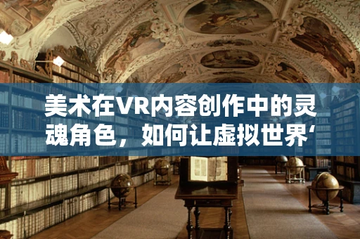 美术在VR内容创作中的灵魂角色，如何让虚拟世界‘绘’出真实感？