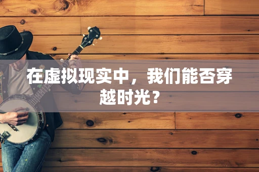 在虚拟现实中，我们能否穿越时光？