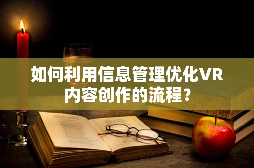 如何利用信息管理优化VR内容创作的流程？