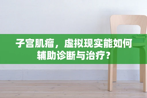 子宫肌瘤，虚拟现实能如何辅助诊断与治疗？
