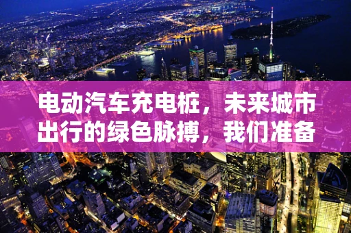 电动汽车充电桩，未来城市出行的绿色脉搏，我们准备好了吗？