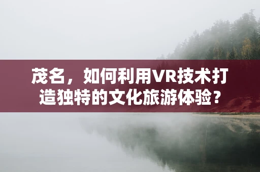 茂名，如何利用VR技术打造独特的文化旅游体验？