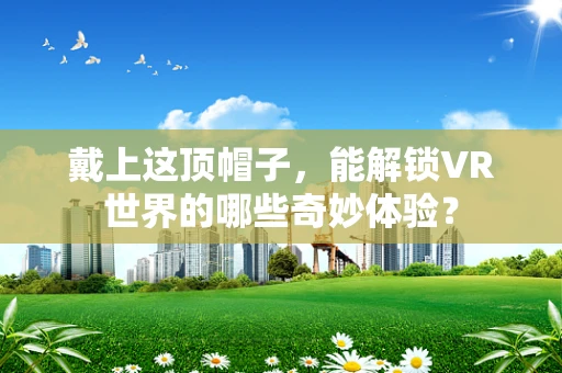 戴上这顶帽子，能解锁VR世界的哪些奇妙体验？