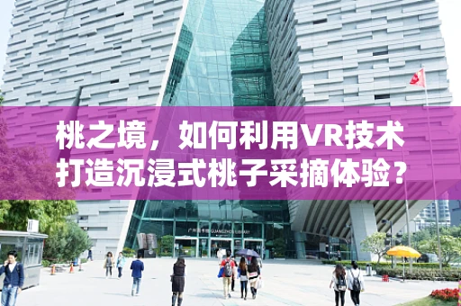 桃之境，如何利用VR技术打造沉浸式桃子采摘体验？