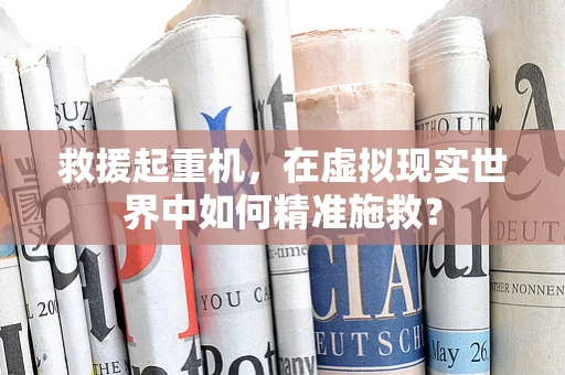 救援起重机，在虚拟现实世界中如何精准施救？