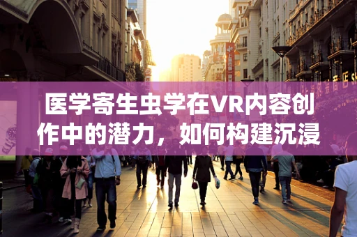医学寄生虫学在VR内容创作中的潜力，如何构建沉浸式学习体验？