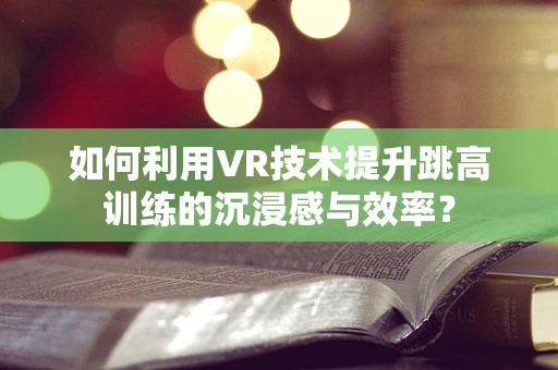 如何利用VR技术提升跳高训练的沉浸感与效率？