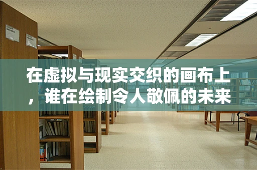 在虚拟与现实交织的画布上，谁在绘制令人敬佩的未来？