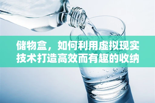 储物盒，如何利用虚拟现实技术打造高效而有趣的收纳体验？