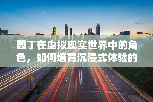 园丁在虚拟现实世界中的角色，如何培育沉浸式体验的‘数字花园’？