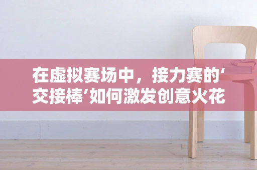 在虚拟赛场中，接力赛的‘交接棒’如何激发创意火花？