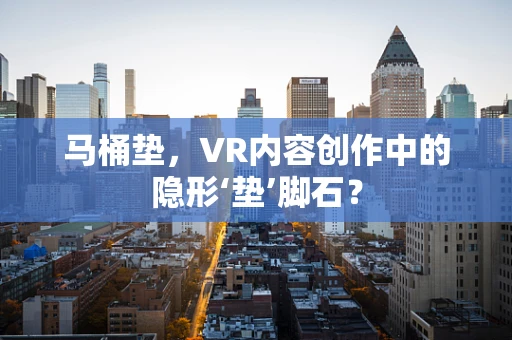 马桶垫，VR内容创作中的隐形‘垫’脚石？